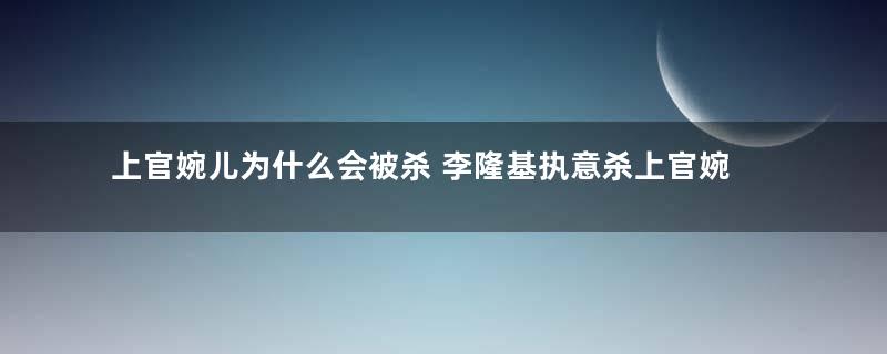 上官婉儿为什么会被杀 李隆基执意杀上官婉儿的原因是什么